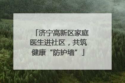 济宁高新区家庭医生进社区，共筑健康“防护墙”