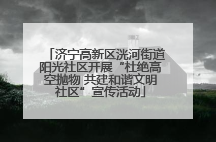 济宁高新区洸河街道阳光社区开展“杜绝高空抛物 共建和谐文明社区”宣传活动