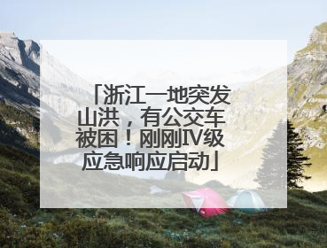 浙江一地突发山洪，有公交车被困！刚刚Ⅳ级应急响应启动