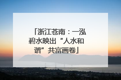 浙江苍南：一泓碧水映出“人水和谐”共富画卷