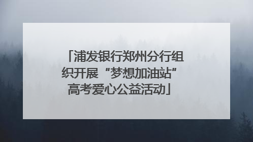 浦发银行郑州分行组织开展“梦想加油站”高考爱心公益活动