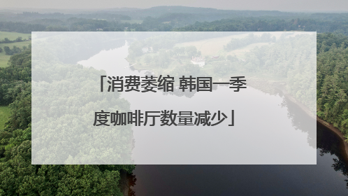 消费萎缩 韩国一季度咖啡厅数量减少