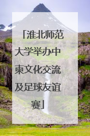 淮北师范大学举办中柬文化交流及足球友谊赛