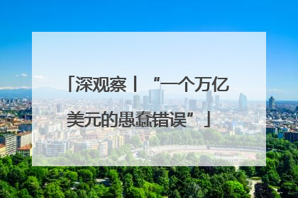 深观察丨“一个万亿美元的愚蠢错误”