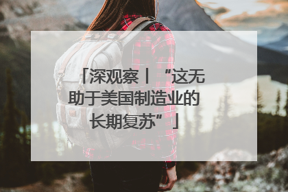 深观察丨“这无助于美国制造业的长期复苏”