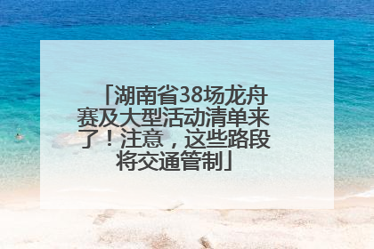 湖南省38场龙舟赛及大型活动清单来了！注意，这些路段将交通管制