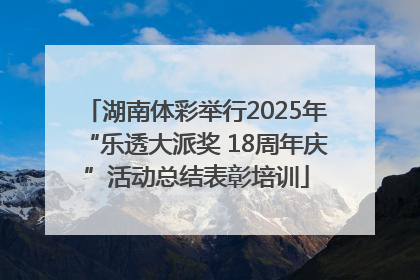 湖南体彩举行2025年“乐透大派奖 18周年庆”活动总结表彰培训