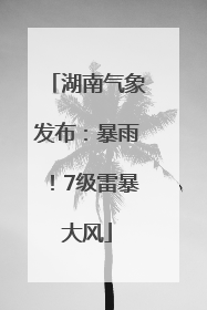 湖南气象发布：暴雨！7级雷暴大风