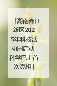 湖南湘江新区2025年科技活动周启动 科学巴士首次亮相