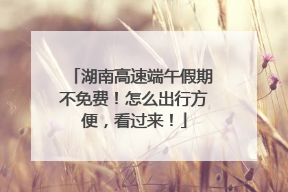 湖南高速端午假期不免费！怎么出行方便，看过来！