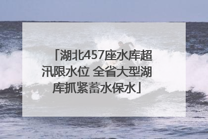 湖北457座水库超汛限水位 全省大型湖库抓紧蓄水保水