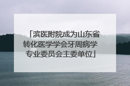 滨医附院成为山东省转化医学学会牙周病学专业委员会主委单位