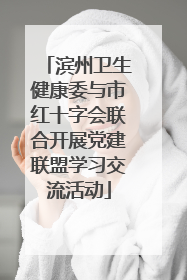 滨州卫生健康委与市红十字会联合开展党建联盟学习交流活动