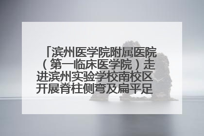滨州医学院附属医院（第一临床医学院）走进滨州实验学校南校区开展脊柱侧弯及扁平足公益筛查活动
