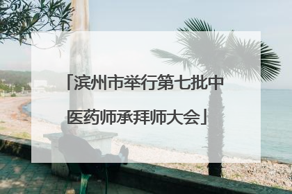 滨州市举行第七批中医药师承拜师大会