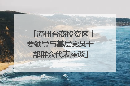 漳州台商投资区主要领导与基层党员干部群众代表座谈