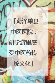 菏泽单县中医医院：研学游里感受中医药传统文化