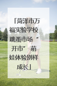 菏泽市万福实验学校跳蚤市场“开市” 萌娃体验别样成长