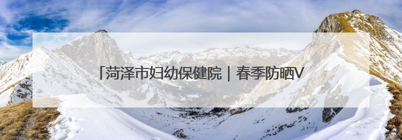 菏泽市妇幼保健院｜春季防晒VS夏季防晒：别再傻傻分不清！