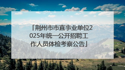 荆州市市直事业单位2025年统一公开招聘工作人员体检考察公告