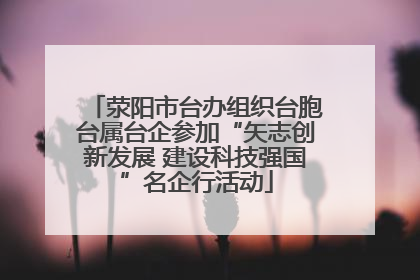 荥阳市台办组织台胞台属台企参加“矢志创新发展 建设科技强国”名企行活动