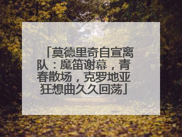 莫德里奇自宣离队：魔笛谢幕，青春散场，克罗地亚狂想曲久久回荡