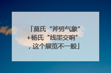 莫氏“斧劈气象”+杨氏“线墨交响”，这个展览不一般