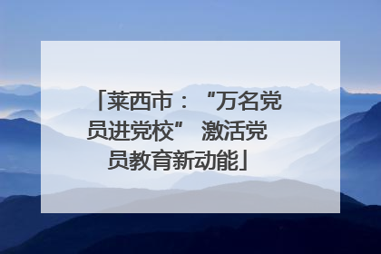 莱西市：“万名党员进党校” 激活党员教育新动能