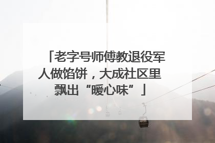 老字号师傅教退役军人做馅饼，大成社区里飘出“暖心味”