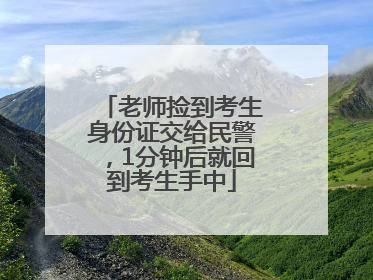老师捡到考生身份证交给民警，1分钟后就回到考生手中