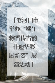 老河口市举办“端午粽香传古韵 非遗华彩展新姿”展演活动