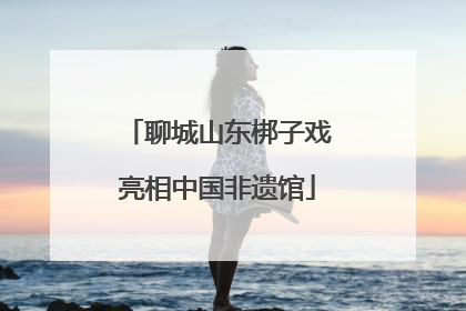 聊城山东梆子戏亮相中国非遗馆