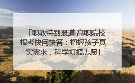 职教特别报道·高职院校报考快问快答：把握孩子真实需求，科学填报志愿