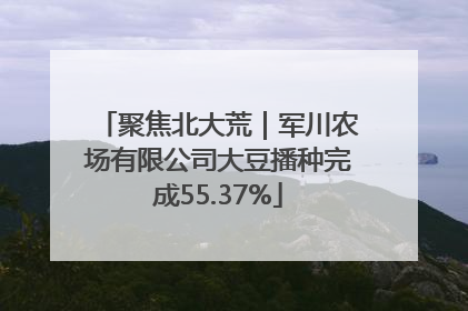 聚焦北大荒｜军川农场有限公司大豆播种完成55.37%