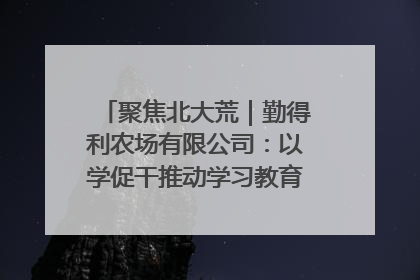 聚焦北大荒｜勤得利农场有限公司：以学促干推动学习教育“升温提速”
