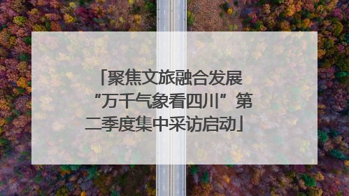 聚焦文旅融合发展 “万千气象看四川”第二季度集中采访启动