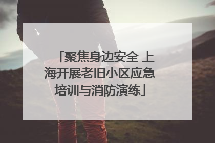 聚焦身边安全 上海开展老旧小区应急培训与消防演练