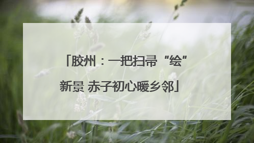 胶州：一把扫帚“绘”新景 赤子初心暖乡邻
