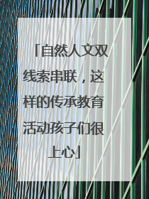 自然人文双线索串联，这样的传承教育活动孩子们很上心
