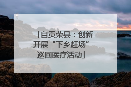 自贡荣县：创新开展“下乡赶场”巡回医疗活动