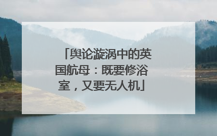 舆论漩涡中的英国航母：既要修浴室，又要无人机