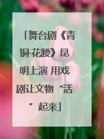 舞台剧《青铜·花腰》昆明上演 用戏剧让文物“活”起来