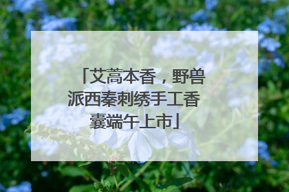 艾蒿本香，野兽派西秦刺绣手工香囊端午上市