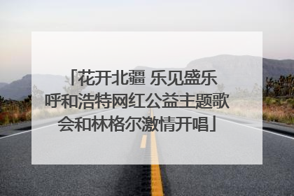 花开北疆 乐见盛乐 呼和浩特网红公益主题歌会和林格尔激情开唱