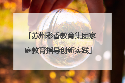 苏州彩香教育集团家庭教育指导创新实践