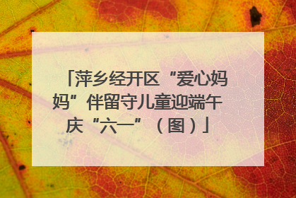 萍乡经开区“爱心妈妈”伴留守儿童迎端午庆“六一”（图）