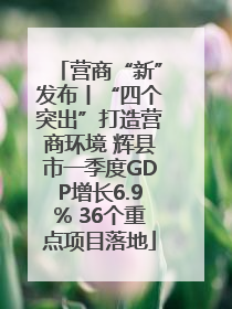 营商“新”发布丨“四个突出”打造营商环境 辉县市一季度GDP增长6.9% 36个重点项目落地