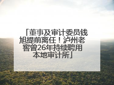 董事及审计委员钱旭提前离任！泸州老窖曾26年持续聘用本地审计所