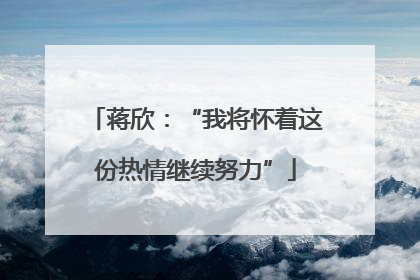 蒋欣：“我将怀着这份热情继续努力”