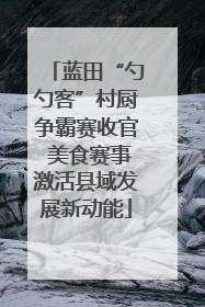 蓝田“勺勺客”村厨争霸赛收官 美食赛事激活县域发展新动能